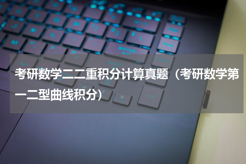 考研数学二二重积分计算真题（考研数学第一二型曲线积分）
