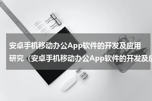 安卓手机移动办公App软件的开发及应用研究（安卓手机移动办公App软件的开发及应用研究）