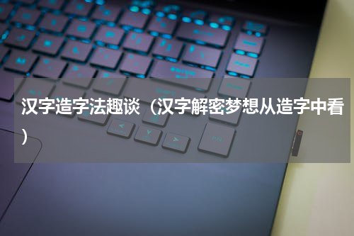 汉字造字法趣谈（汉字解密梦想从造字中看）