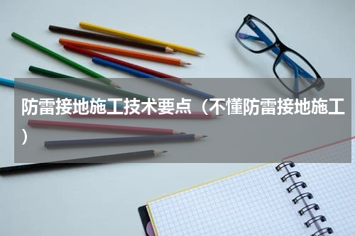 防雷接地施工技术要点（不懂防雷接地施工）