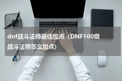 dnf战斗法师最佳加点（DNF100级战斗法师怎么加点）