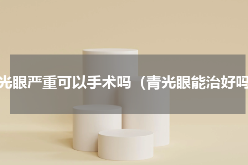 青光眼严重可以手术吗（青光眼能治好吗）