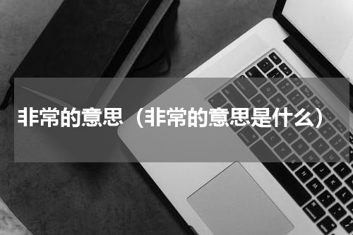 非常的意思（非常的意思是什么）