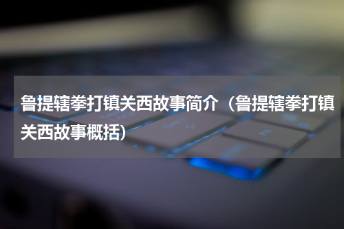 鲁提辖拳打镇关西故事简介（鲁提辖拳打镇关西故事概括）