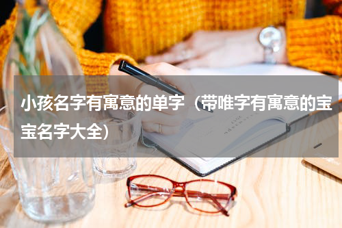 小孩名字有寓意的单字（带唯字有寓意的宝宝名字大全）