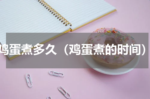 鸡蛋煮多久（鸡蛋煮的时间）