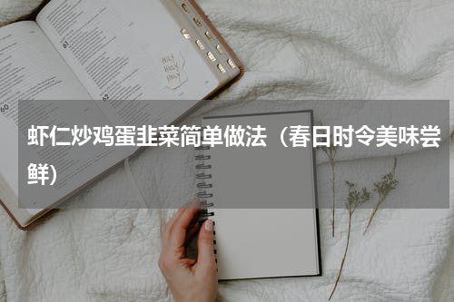 虾仁炒鸡蛋韭菜简单做法（春日时令美味尝鲜）