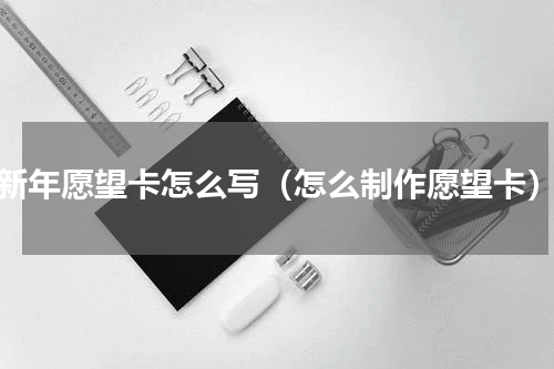 新年愿望卡怎么写（怎么制作愿望卡）