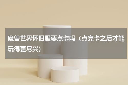 魔兽世界怀旧服要点卡吗（点完卡之后才能玩得更尽兴）