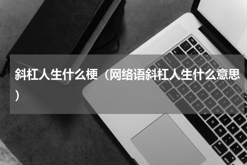 斜杠人生什么梗（网络语斜杠人生什么意思）