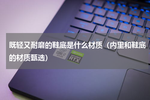 既轻又耐磨的鞋底是什么材质（内里和鞋底的材质甄选）