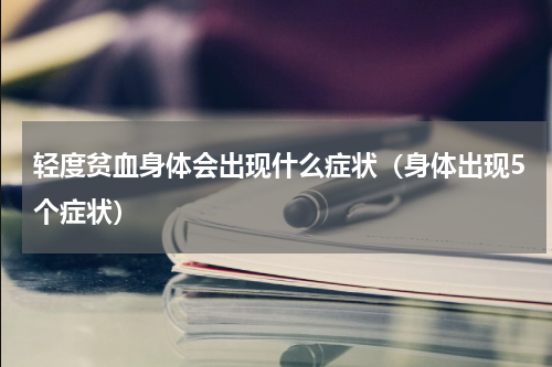 轻度贫血身体会出现什么症状（身体出现5个症状）