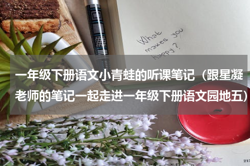 一年级下册语文小青蛙的听课笔记（跟星凝老师的笔记一起走进一年级下册语文园地五）