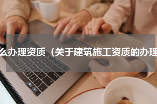 怎么办理资质（关于建筑施工资质的办理）