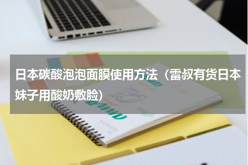 日本碳酸泡泡面膜使用方法（雷叔有货日本妹子用酸奶敷脸）