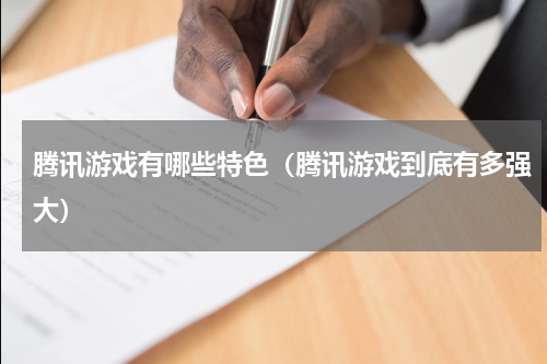 腾讯游戏有哪些特色（腾讯游戏到底有多强大）