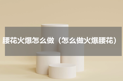 腰花火爆怎么做（怎么做火爆腰花）