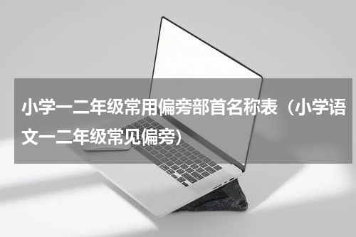 小学一二年级常用偏旁部首名称表（小学语文一二年级常见偏旁）