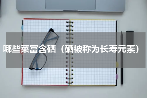 哪些菜富含硒（硒被称为长寿元素）