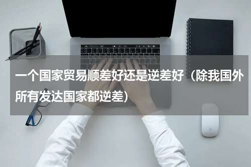 一个国家贸易顺差好还是逆差好（除我国外所有发达国家都逆差）