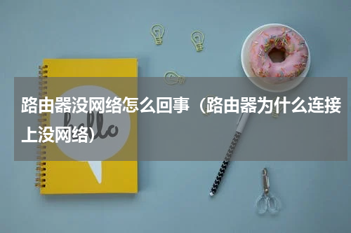 路由器没网络怎么回事（路由器为什么连接上没网络）