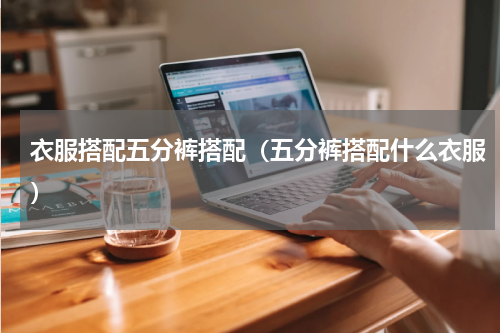 衣服搭配五分裤搭配（五分裤搭配什么衣服）