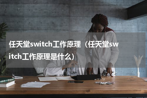 任天堂switch工作原理（任天堂switch工作原理是什么）