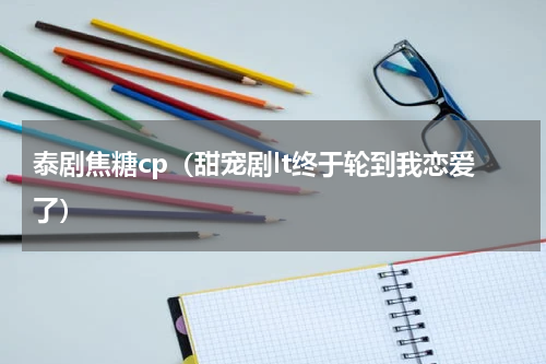 泰剧焦糖cp（甜宠剧lt终于轮到我恋爱了）