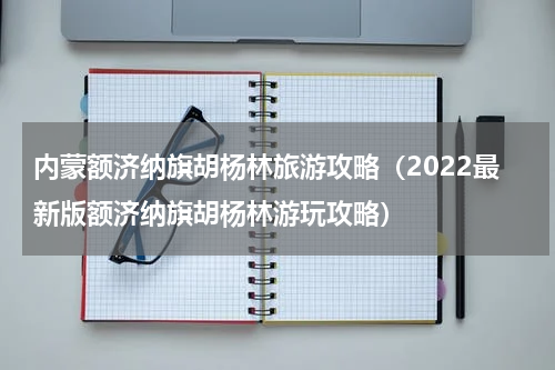 内蒙额济纳旗胡杨林旅游攻略（2022最新版额济纳旗胡杨林游玩攻略）