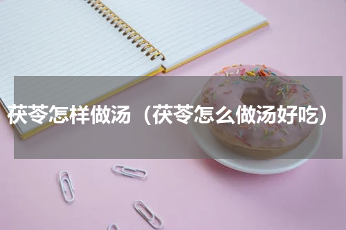 茯苓怎样做汤（茯苓怎么做汤好吃）