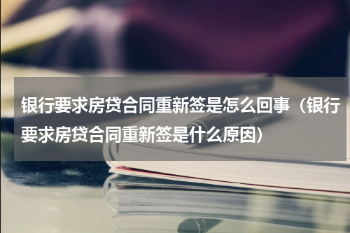 银行要求房贷合同重新签是怎么回事（银行要求房贷合同重新签是什么原因）