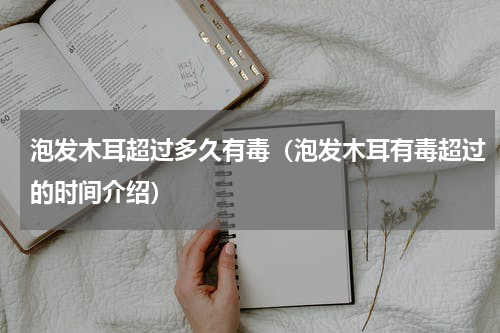 泡发木耳超过多久有毒（泡发木耳有毒超过的时间介绍）