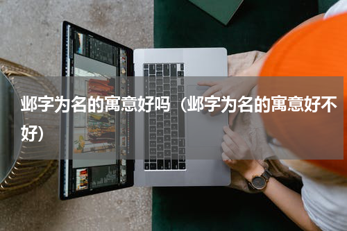 邺字为名的寓意好吗（邺字为名的寓意好不好）