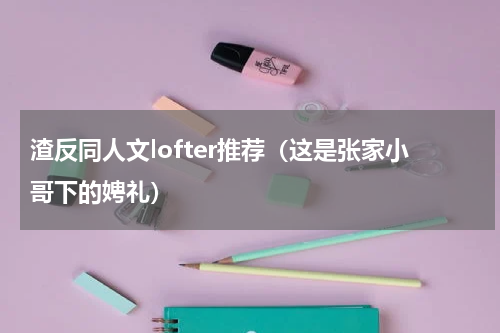 渣反同人文lofter推荐（这是张家小哥下的娉礼）