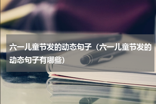 六一儿童节发的动态句子（六一儿童节发的动态句子有哪些）