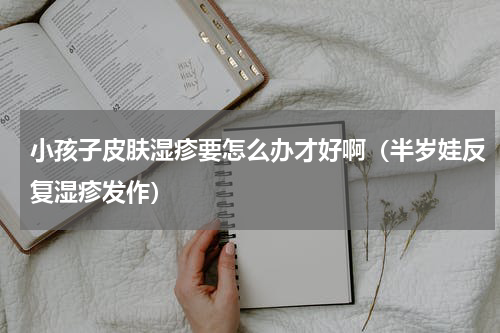 小孩子皮肤湿疹要怎么办才好啊（半岁娃反复湿疹发作）