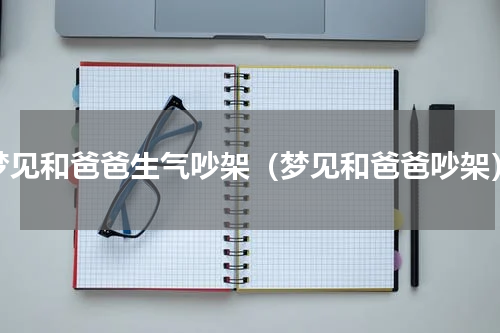 梦见和爸爸生气吵架（梦见和爸爸吵架）