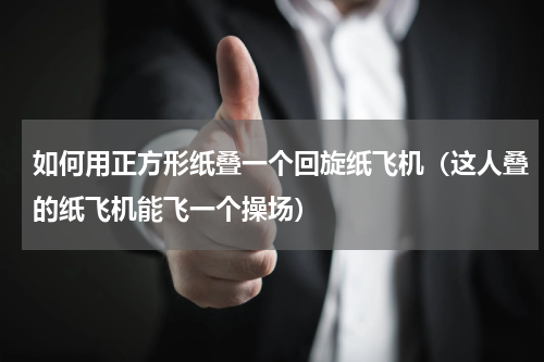 如何用正方形纸叠一个回旋纸飞机（这人叠的纸飞机能飞一个操场）
