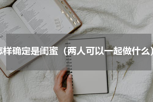 怎样确定是闺蜜（两人可以一起做什么）