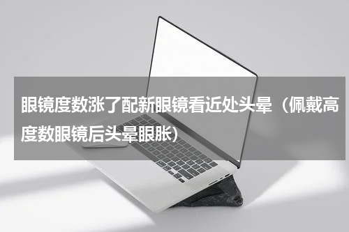 眼镜度数涨了配新眼镜看近处头晕（佩戴高度数眼镜后头晕眼胀）