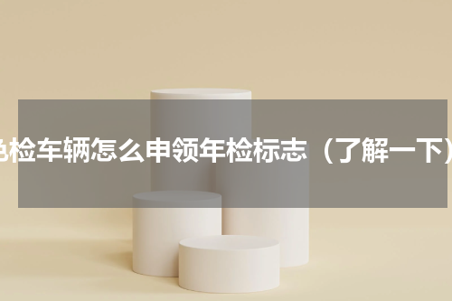 免检车辆怎么申领年检标志（了解一下）