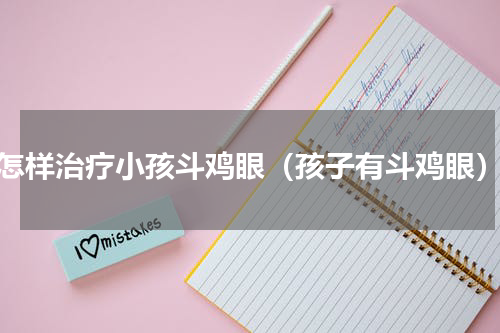 怎样治疗小孩斗鸡眼（孩子有斗鸡眼）