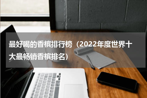 最好喝的香槟排行榜（2022年度世界十大最畅销香槟排名）