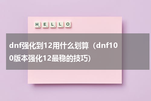 dnf强化到12用什么划算（dnf100版本强化12最稳的技巧）
