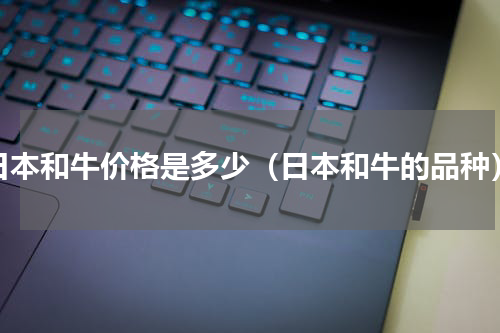 日本和牛价格是多少（日本和牛的品种）