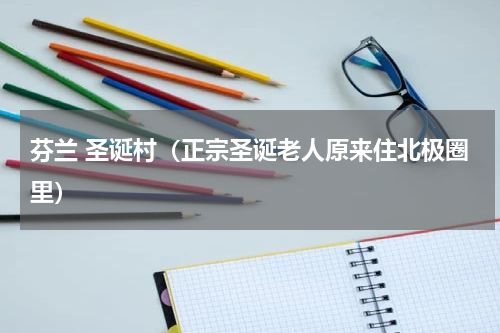 芬兰 圣诞村（正宗圣诞老人原来住北极圈里）
