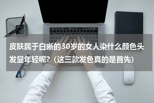皮肤属于白晰的30岁的女人染什么颜色头发显年轻呢?（这三款发色真的是首先）
