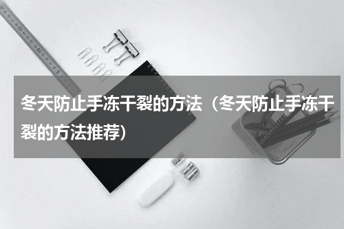 冬天防止手冻干裂的方法（冬天防止手冻干裂的方法推荐）