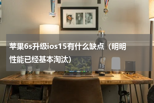 苹果6s升级ios15有什么缺点（明明性能已经基本淘汰）