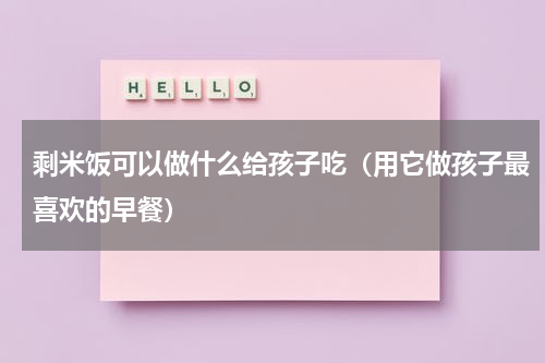 剩米饭可以做什么给孩子吃（用它做孩子最喜欢的早餐）